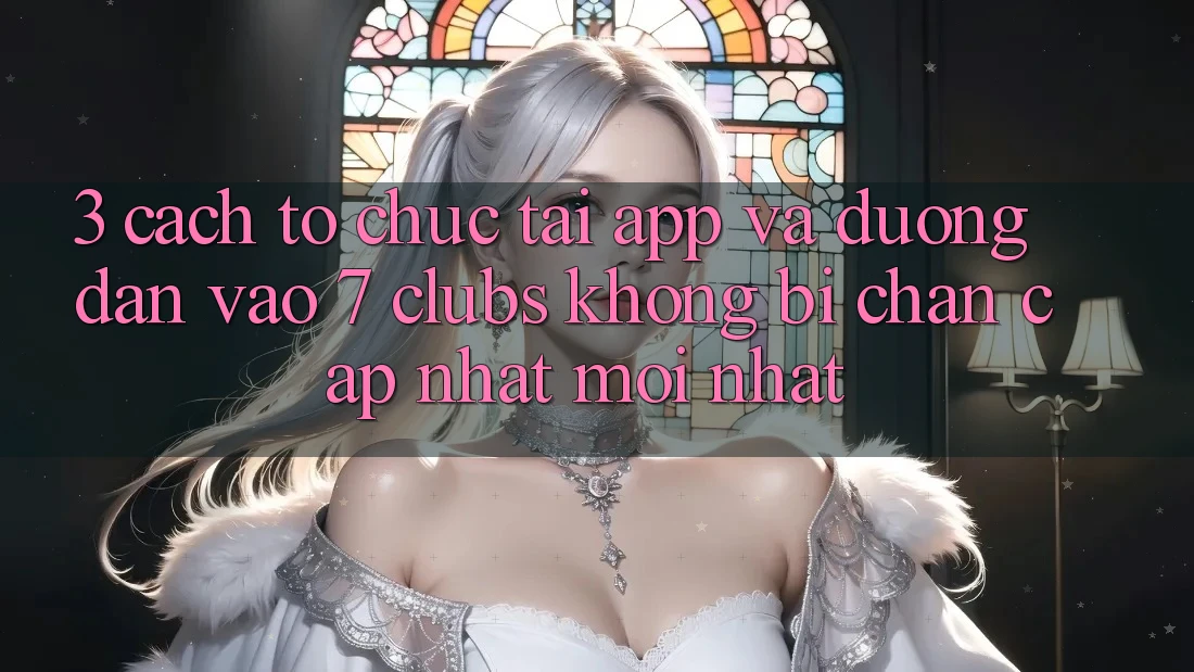 3. Cách tổ chức Tải App Và Đường dẫn Vào 7 clubs Không Bị Chặn - Cập Nhật Mới Nhất