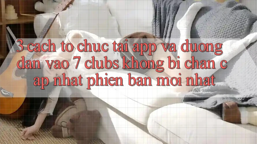 3. Cách tổ chức Tải App Và Đường dẫn Vào 7 clubs Không Bị Chặn - Cập Nhật Phiên bản mới Nhất