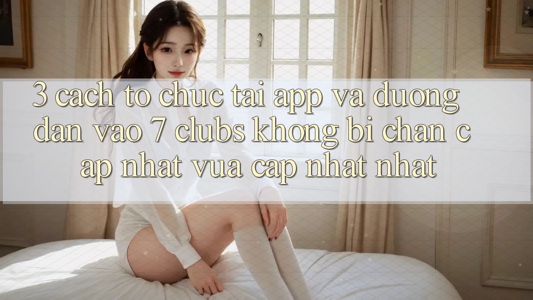 3. Cách tổ chức Tải App Và Đường dẫn Vào 7 clubs Không Bị Chặn - Cập Nhật Vừa cập nhật Nhất 3. Cách tổ chức Tải App Và Đường dẫn Vào 7 clubs Không Bị Chặn - Cập Nhật Vừa cập nhật Nhất