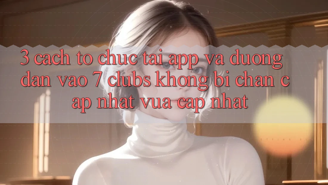 3. Cách tổ chức Tải App Và Đường dẫn Vào 7 clubs Không Bị Chặn - Cập Nhật Vừa cập nhật