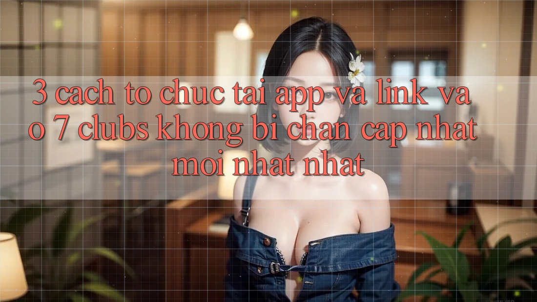 3. Cách tổ chức Tải App Và Link Vào 7 clubs Không Bị Chặn - Cập Nhật Mới nhất Nhất