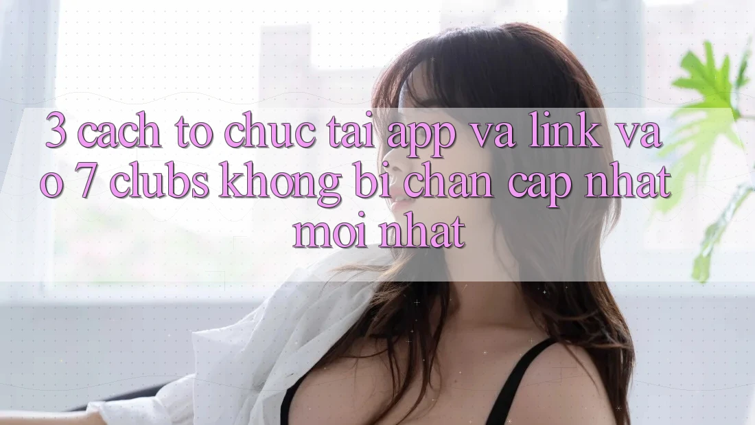 3. Cách tổ chức Tải App Và Link Vào 7 clubs Không Bị Chặn - Cập Nhật Mới Nhất