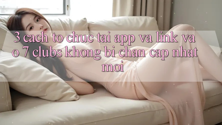 3. Cách tổ chức Tải App Và Link Vào 7 clubs Không Bị Chặn - Cập Nhật Mới