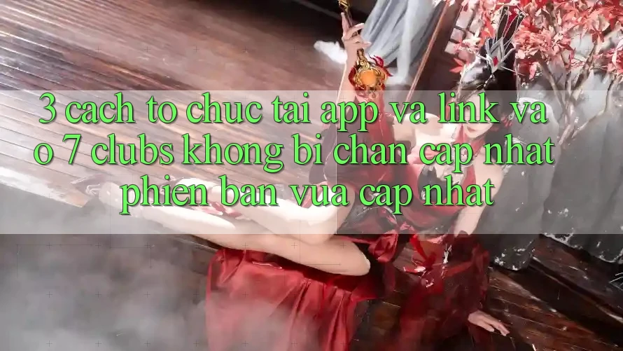 3. Cách tổ chức Tải App Và Link Vào 7 clubs Không Bị Chặn - Cập Nhật Phiên bản vừa cập nhật