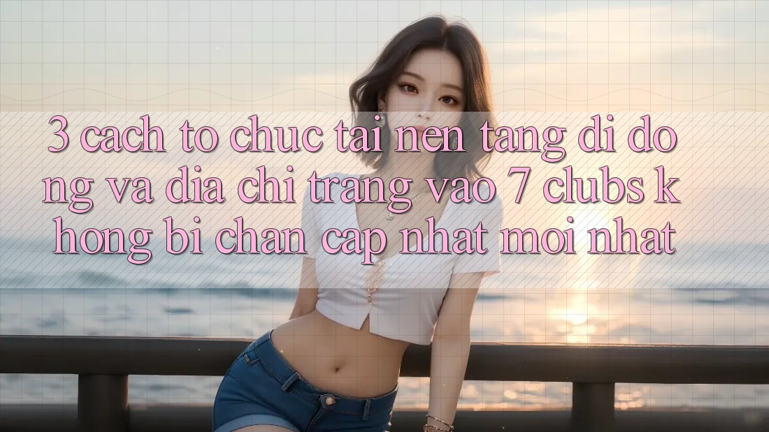 3. Cách tổ chức Tải Nền tảng di động Và Địa chỉ trang Vào 7 clubs Không Bị Chặn - Cập Nhật Mới nhất
