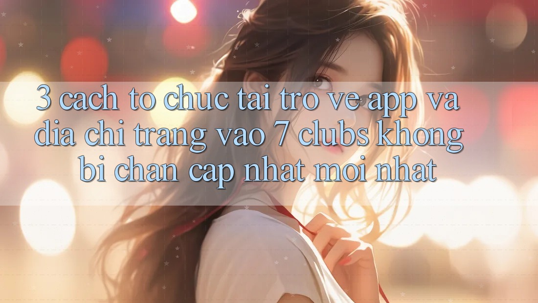 3. Cách tổ chức Tải trở về App Và Địa chỉ trang Vào 7 clubs Không Bị Chặn - Cập Nhật Mới Nhất