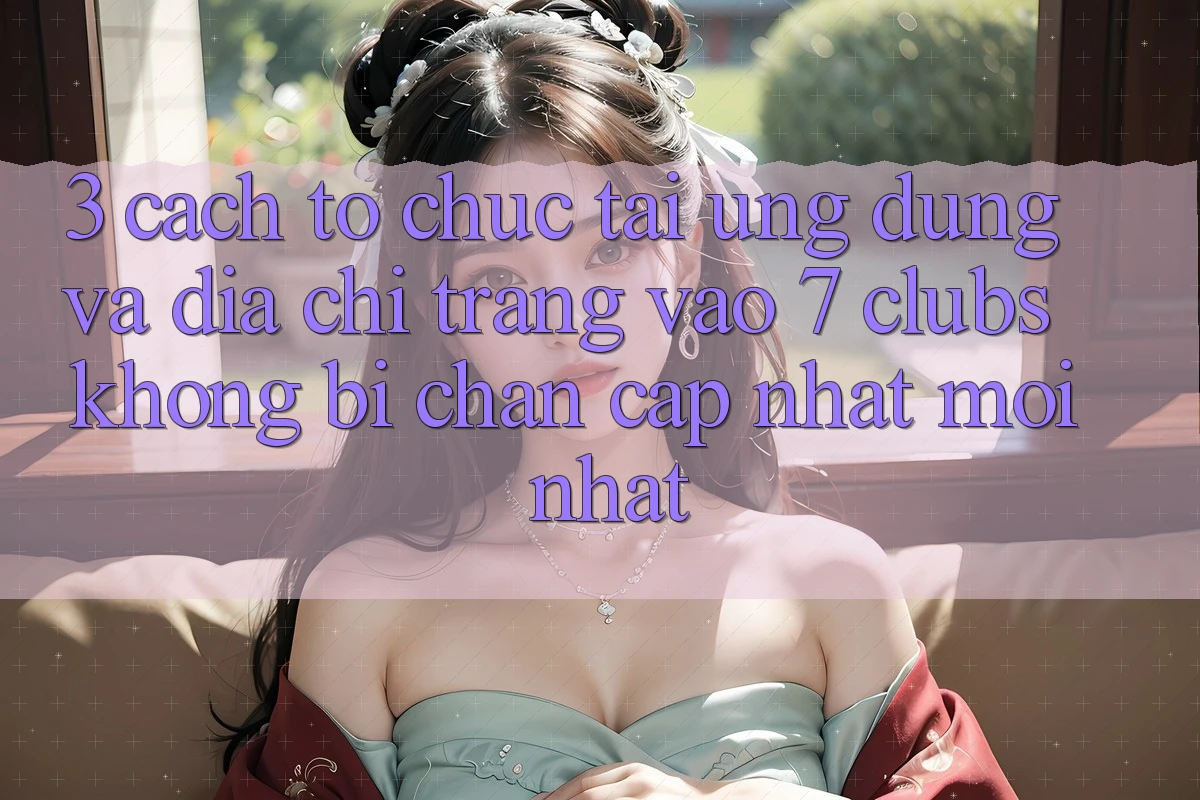 3. Cách tổ chức Tải Ứng dụng Và Địa chỉ trang Vào 7 clubs Không Bị Chặn - Cập Nhật Mới Nhất