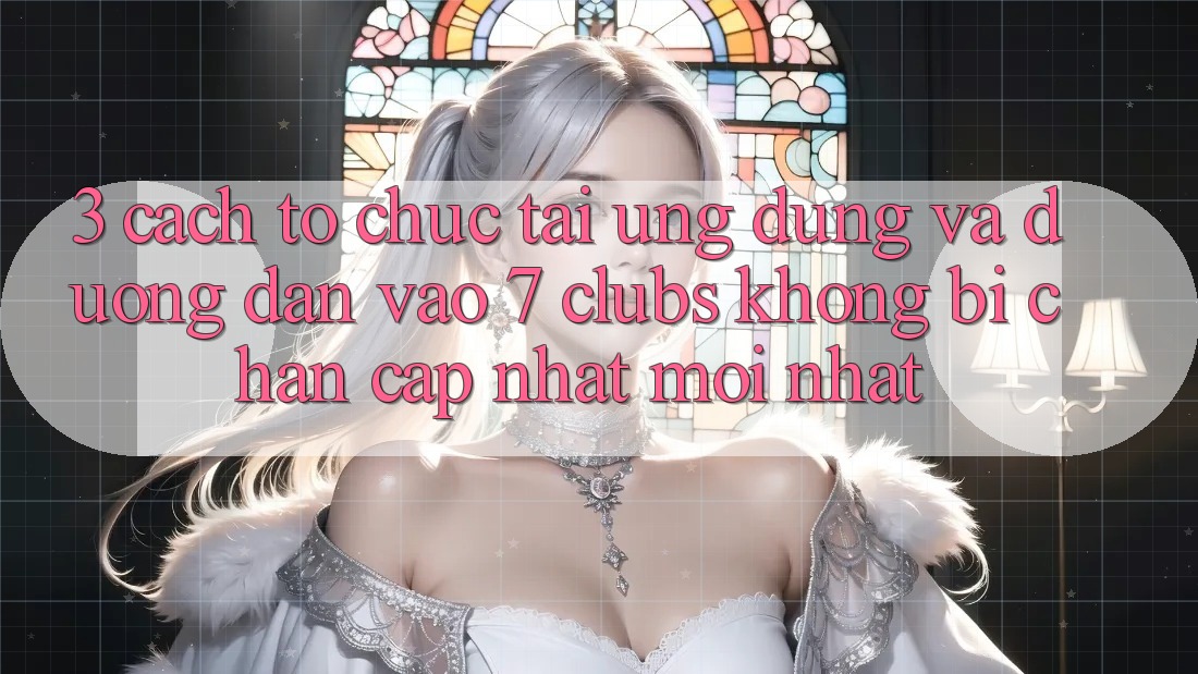 3. Cách tổ chức Tải Ứng dụng Và Đường dẫn Vào 7 clubs Không Bị Chặn - Cập Nhật Mới Nhất