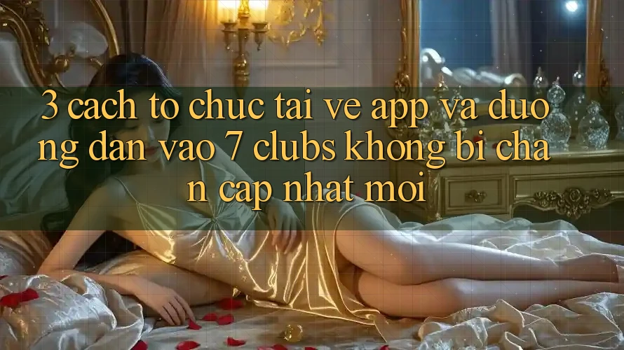3. Cách tổ chức Tải về App Và Đường dẫn Vào 7 clubs Không Bị Chặn - Cập Nhật Mới
