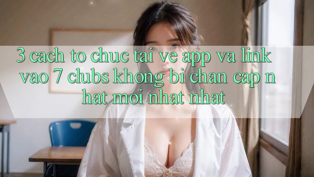 3. Cách tổ chức Tải về App Và Link Vào 7 clubs Không Bị Chặn - Cập Nhật Mới nhất Nhất