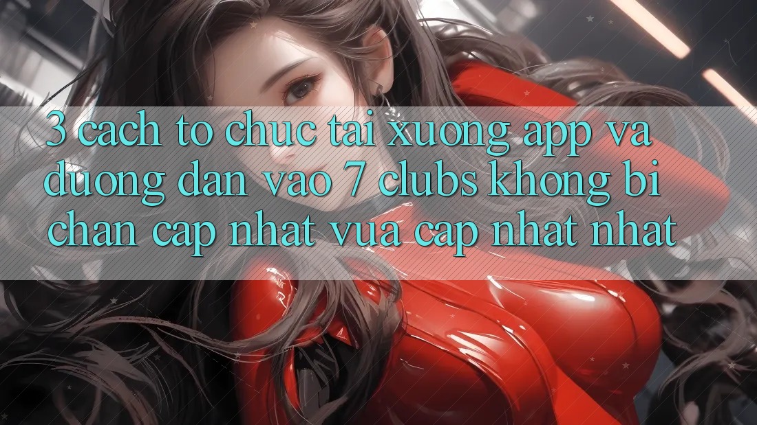 3. Cách tổ chức Tải xuống App Và Đường dẫn Vào 7 clubs Không Bị Chặn - Cập Nhật Vừa cập nhật Nhất