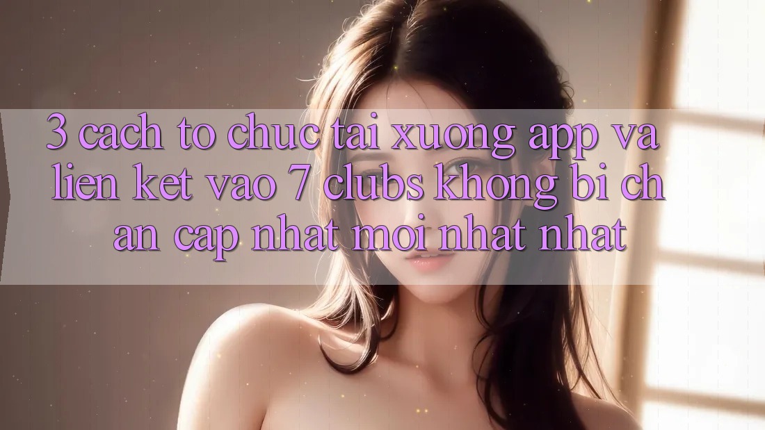 3. Cách tổ chức Tải xuống App Và Liên kết Vào 7 clubs Không Bị Chặn - Cập Nhật Mới nhất Nhất