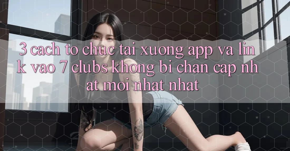 3. Cách tổ chức Tải xuống App Và Link Vào 7 clubs Không Bị Chặn - Cập Nhật Mới nhất Nhất 3. Cách tổ chức Tải xuống App Và Link Vào 7 clubs Không Bị Chặn - Cập Nhật Mới nhất Nhất