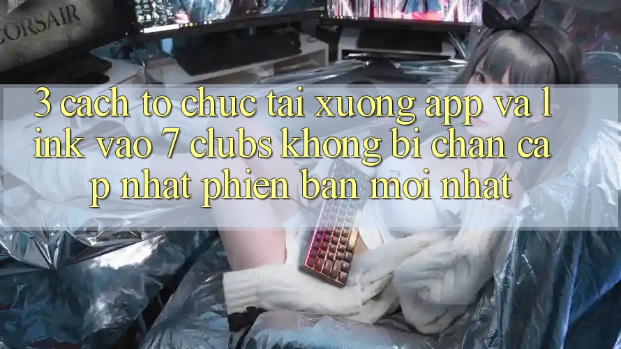 3. Cách tổ chức Tải xuống App Và Link Vào 7 clubs Không Bị Chặn - Cập Nhật Phiên bản mới Nhất