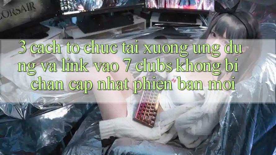 3. Cách tổ chức Tải xuống Ứng dụng Và Link Vào 7 clubs Không Bị Chặn - Cập Nhật Phiên bản mới