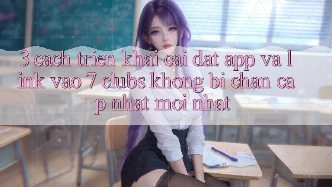 3. Cách triển khai Cài đặt App Và Link Vào 7 clubs Không Bị Chặn - Cập Nhật Mới Nhất