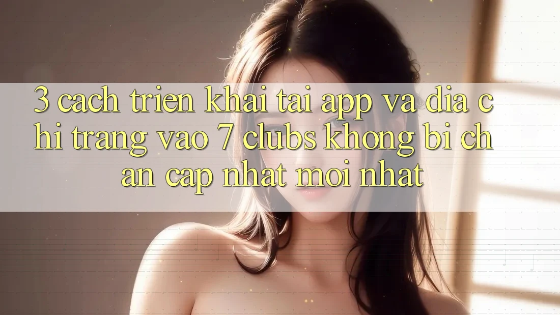 3. Cách triển khai Tải App Và Địa chỉ trang Vào 7 clubs Không Bị Chặn - Cập Nhật Mới Nhất