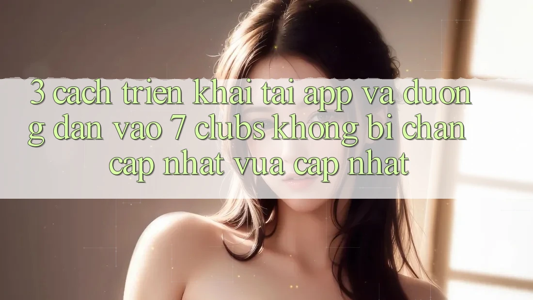 3. Cách triển khai Tải App Và Đường dẫn Vào 7 clubs Không Bị Chặn - Cập Nhật Vừa cập nhật