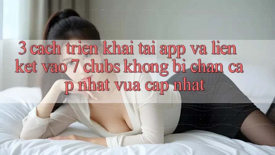 3. Cách triển khai Tải App Và Liên kết Vào 7 clubs Không Bị Chặn - Cập Nhật Vừa cập nhật