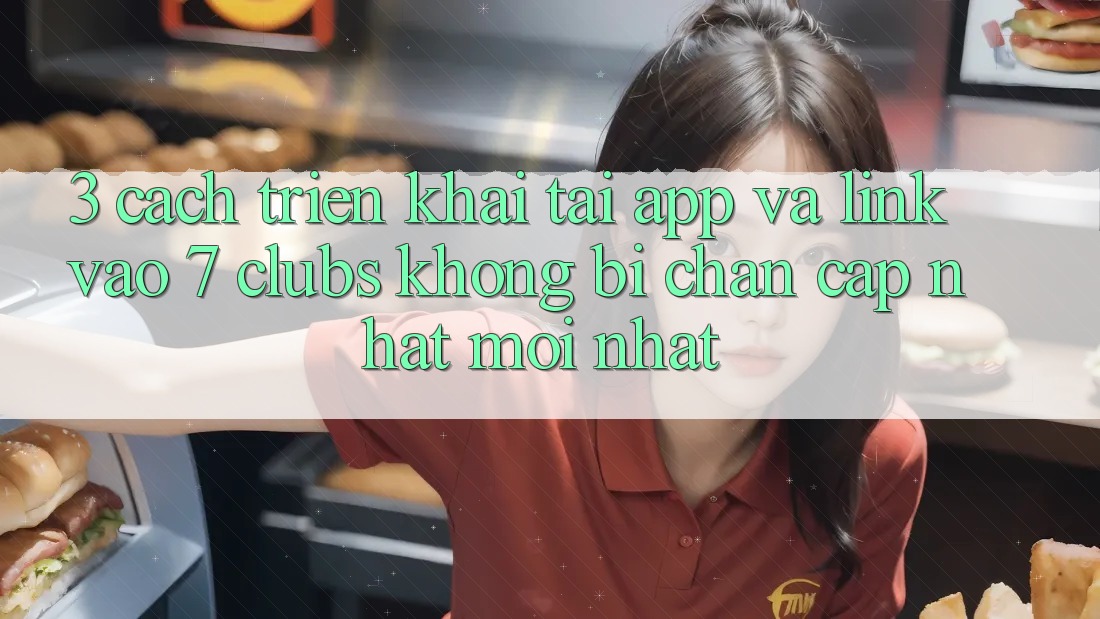 3. Cách triển khai Tải App Và Link Vào 7 clubs Không Bị Chặn - Cập Nhật Mới Nhất