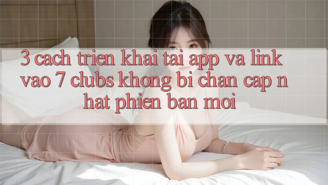 3. Cách triển khai Tải App Và Link Vào 7 clubs Không Bị Chặn - Cập Nhật Phiên bản mới