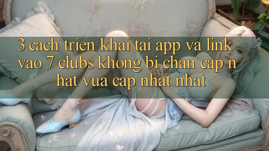 3. Cách triển khai Tải App Và Link Vào 7 clubs Không Bị Chặn - Cập Nhật Vừa cập nhật Nhất