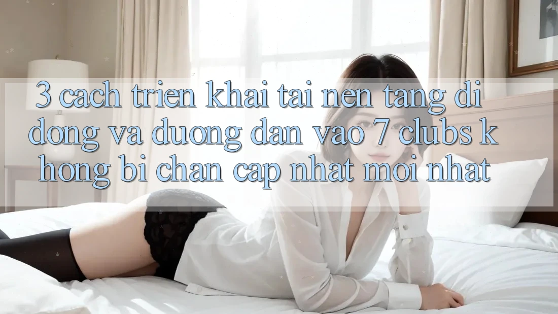3. Cách triển khai Tải Nền tảng di động Và Đường dẫn Vào 7 clubs Không Bị Chặn - Cập Nhật Mới Nhất