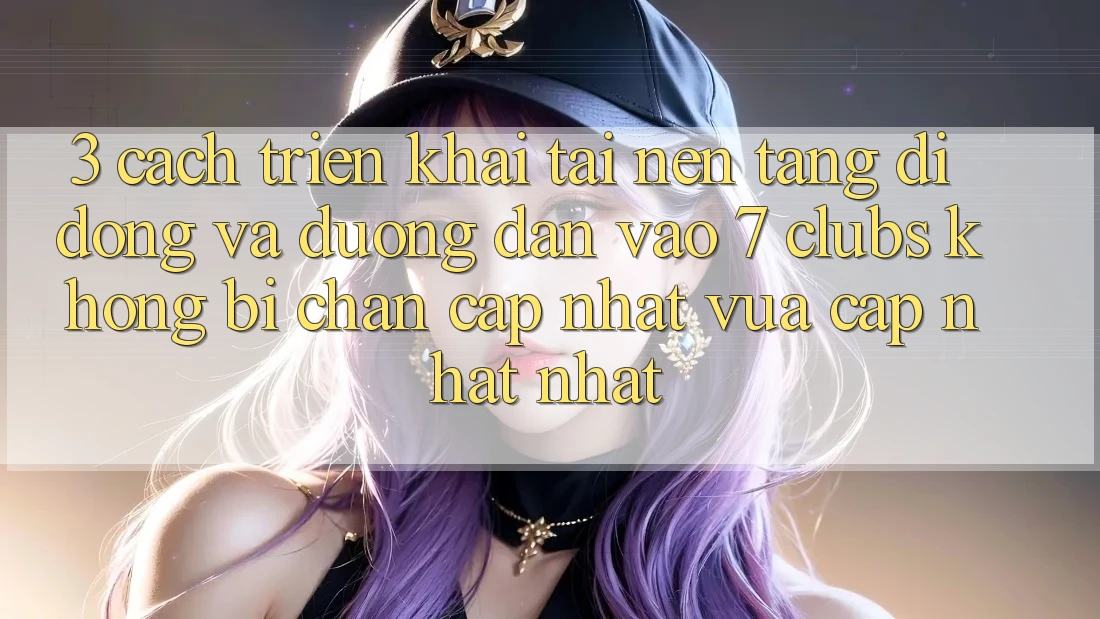 3. Cách triển khai Tải Nền tảng di động Và Đường dẫn Vào 7 clubs Không Bị Chặn - Cập Nhật Vừa cập nhật Nhất