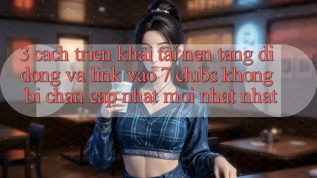 3. Cách triển khai Tải Nền tảng di động Và Link Vào 7 clubs Không Bị Chặn - Cập Nhật Mới nhất Nhất