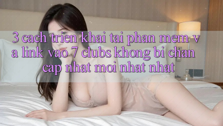 3. Cách triển khai Tải Phần mềm Và Link Vào 7 clubs Không Bị Chặn - Cập Nhật Mới nhất Nhất
