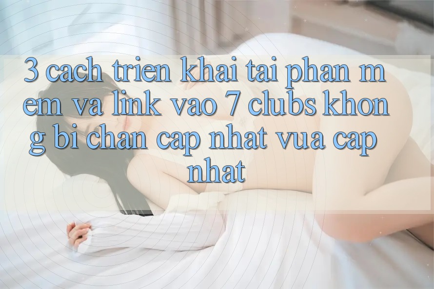 3. Cách triển khai Tải Phần mềm Và Link Vào 7 clubs Không Bị Chặn - Cập Nhật Vừa cập nhật