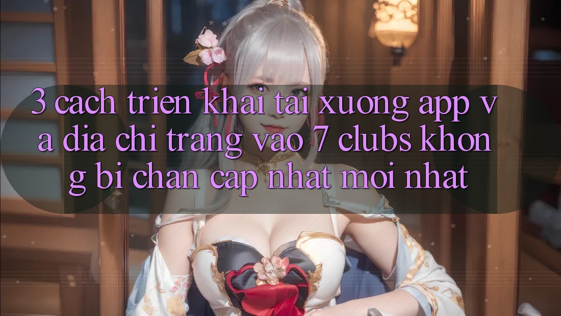 3. Cách triển khai Tải xuống App Và Địa chỉ trang Vào 7 clubs Không Bị Chặn - Cập Nhật Mới nhất 3. Cách triển khai Tải xuống App Và Địa chỉ trang Vào 7 clubs Không Bị Chặn - Cập Nhật Mới nhất