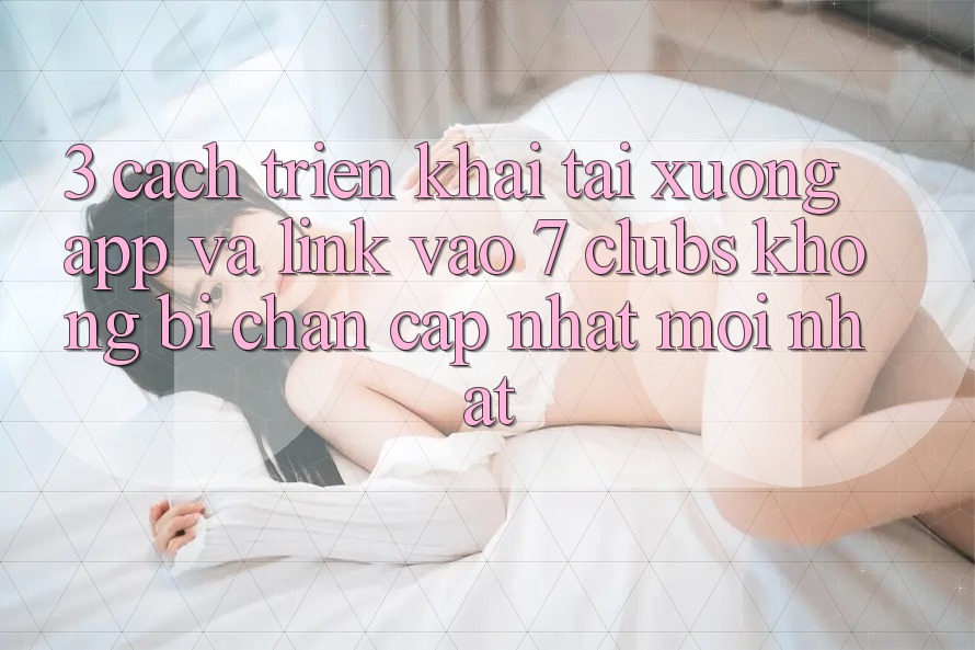 3. Cách triển khai Tải xuống App Và Link Vào 7 clubs Không Bị Chặn - Cập Nhật Mới Nhất 3. Cách triển khai Tải xuống App Và Link Vào 7 clubs Không Bị Chặn - Cập Nhật Mới Nhất