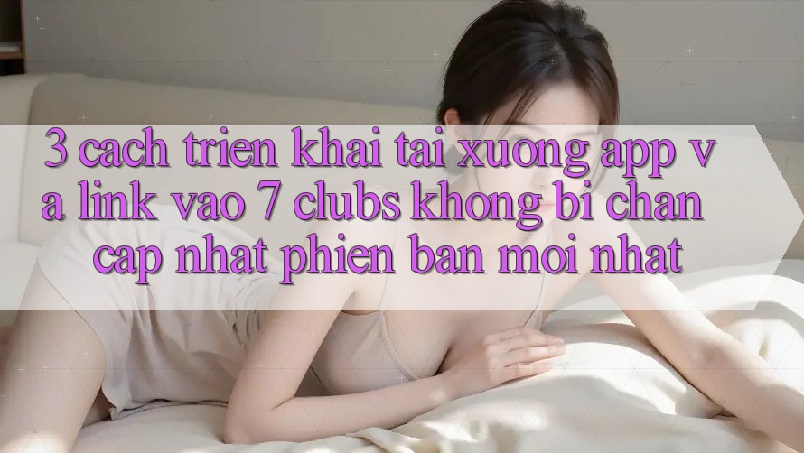 3. Cách triển khai Tải xuống App Và Link Vào 7 clubs Không Bị Chặn - Cập Nhật Phiên bản mới Nhất 3. Cách triển khai Tải xuống App Và Link Vào 7 clubs Không Bị Chặn - Cập Nhật Phiên bản mới Nhất