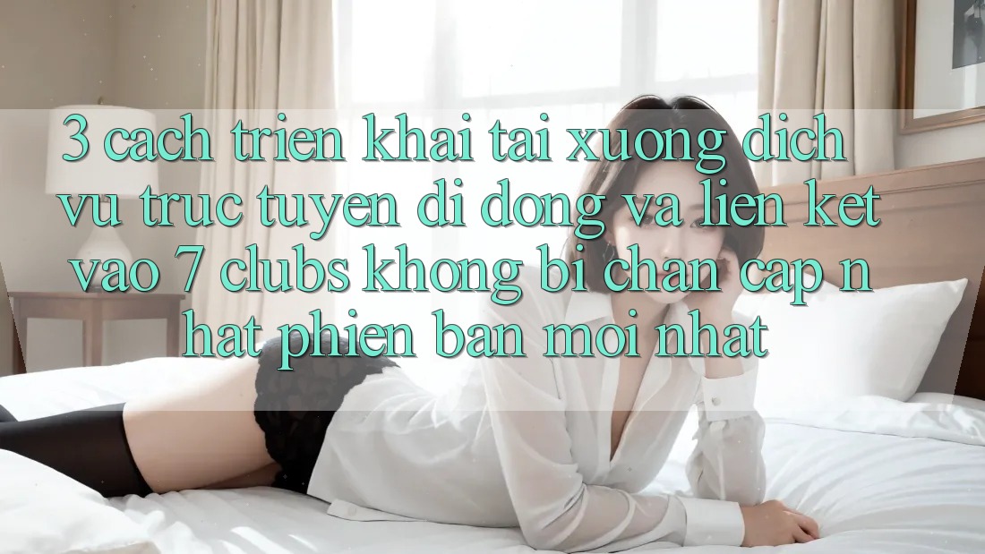 3. Cách triển khai Tải xuống Dịch vụ trực tuyến di động Và Liên kết Vào 7 clubs Không Bị Chặn - Cập Nhật Phiên bản mới Nhất