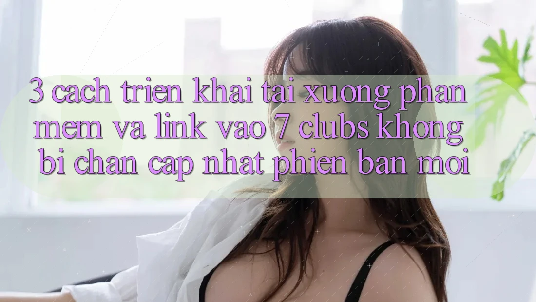 3. Cách triển khai Tải xuống Phần mềm Và Link Vào 7 clubs Không Bị Chặn - Cập Nhật Phiên bản mới