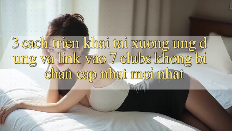 3. Cách triển khai Tải xuống Ứng dụng Và Link Vào 7 clubs Không Bị Chặn - Cập Nhật Mới nhất