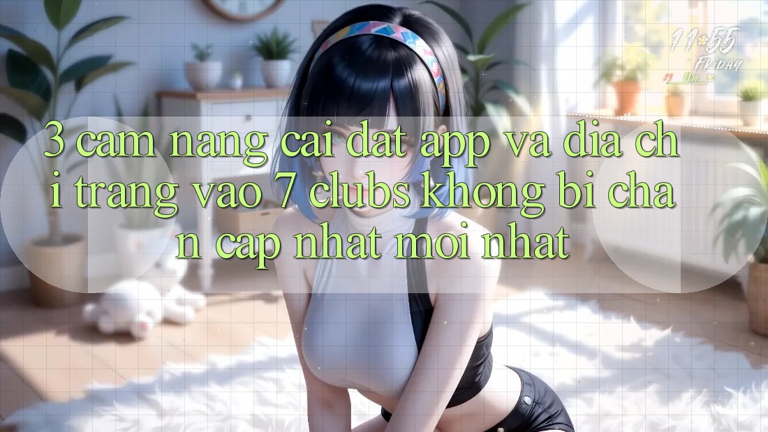 3. Cẩm nang Cài đặt App Và Địa chỉ trang Vào 7 clubs Không Bị Chặn - Cập Nhật Mới Nhất