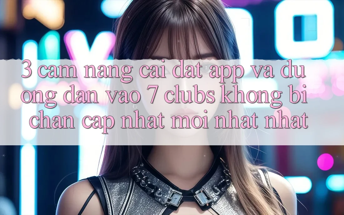 3. Cẩm nang Cài đặt App Và Đường dẫn Vào 7 clubs Không Bị Chặn - Cập Nhật Mới nhất Nhất