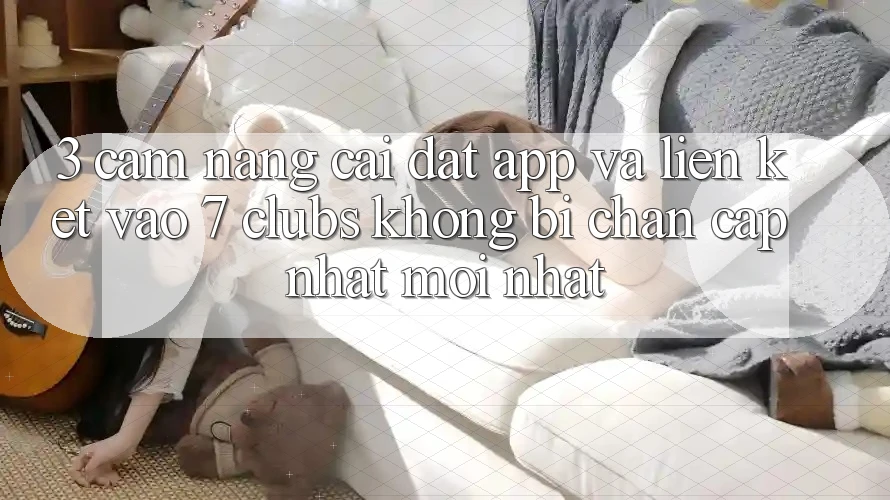 3. Cẩm nang Cài đặt App Và Liên kết Vào 7 clubs Không Bị Chặn - Cập Nhật Mới Nhất