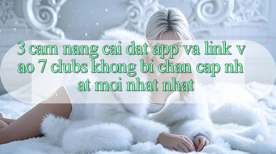3. Cẩm nang Cài đặt App Và Link Vào 7 clubs Không Bị Chặn - Cập Nhật Mới nhất Nhất 3. Cẩm nang Cài đặt App Và Link Vào 7 clubs Không Bị Chặn - Cập Nhật Mới nhất Nhất
