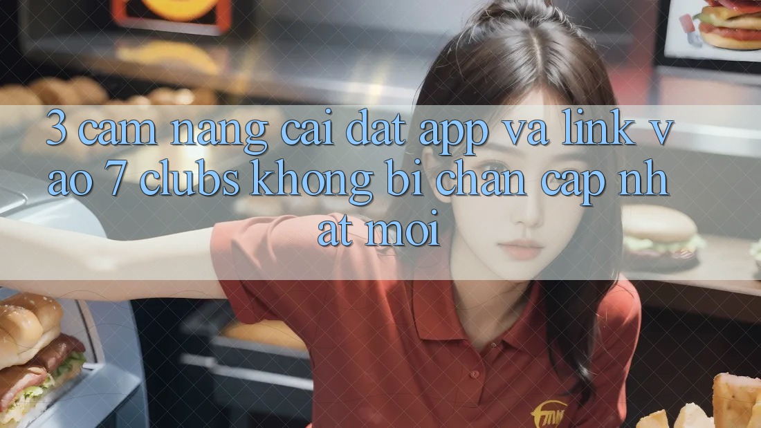 3. Cẩm nang Cài đặt App Và Link Vào 7 clubs Không Bị Chặn - Cập Nhật Mới