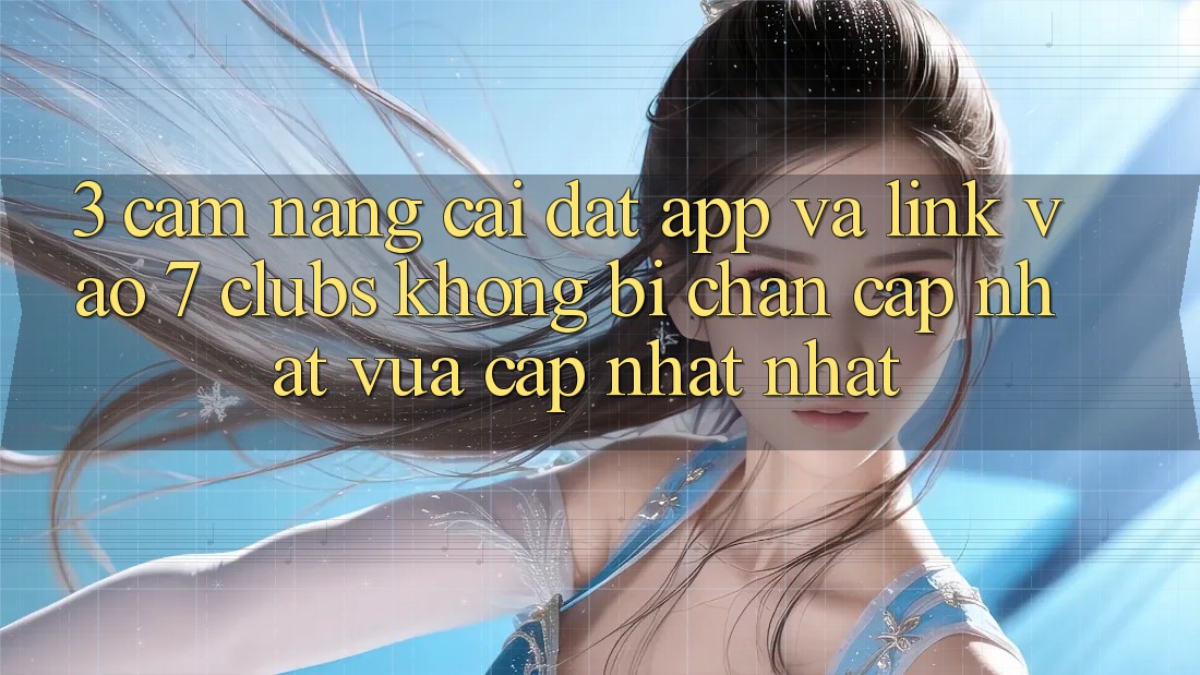 3. Cẩm nang Cài đặt App Và Link Vào 7 clubs Không Bị Chặn - Cập Nhật Vừa cập nhật Nhất 3. Cẩm nang Cài đặt App Và Link Vào 7 clubs Không Bị Chặn - Cập Nhật Vừa cập nhật Nhất