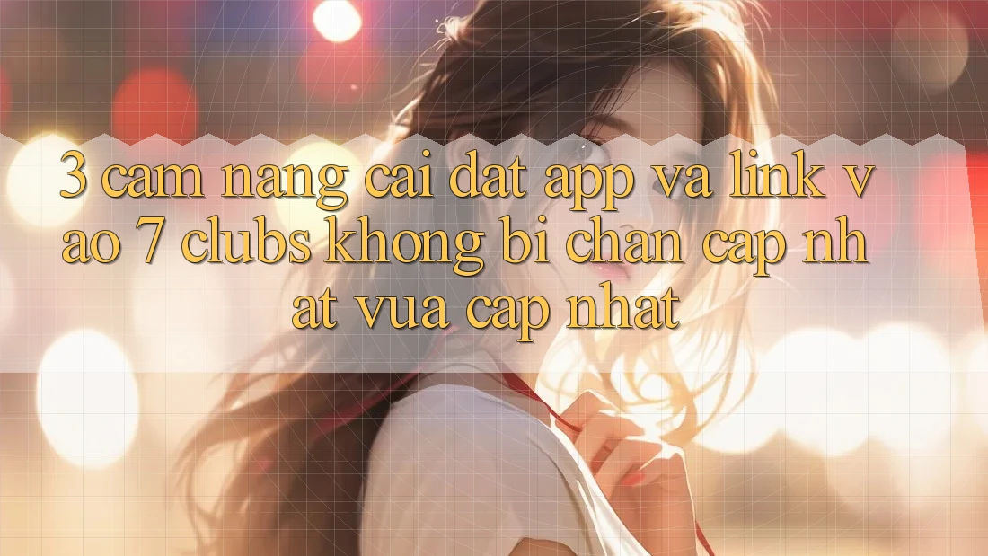 3. Cẩm nang Cài đặt App Và Link Vào 7 clubs Không Bị Chặn - Cập Nhật Vừa cập nhật