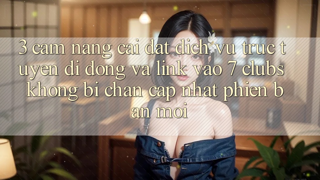 3. Cẩm nang Cài đặt Dịch vụ trực tuyến di động Và Link Vào 7 clubs Không Bị Chặn - Cập Nhật Phiên bản mới