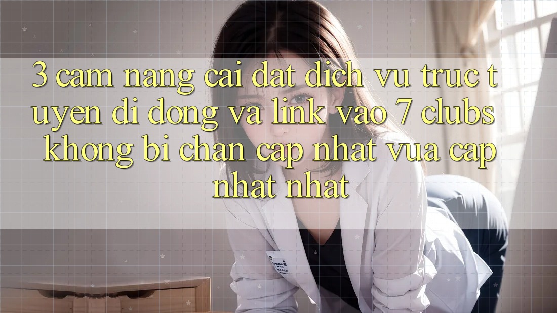 3. Cẩm nang Cài đặt Dịch vụ trực tuyến di động Và Link Vào 7 clubs Không Bị Chặn - Cập Nhật Vừa cập nhật Nhất