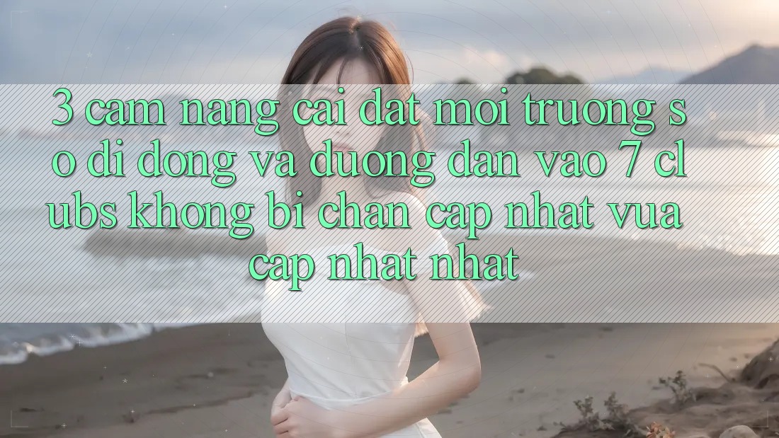 3. Cẩm nang Cài đặt Môi trường số di động Và Đường dẫn Vào 7 clubs Không Bị Chặn - Cập Nhật Vừa cập nhật Nhất