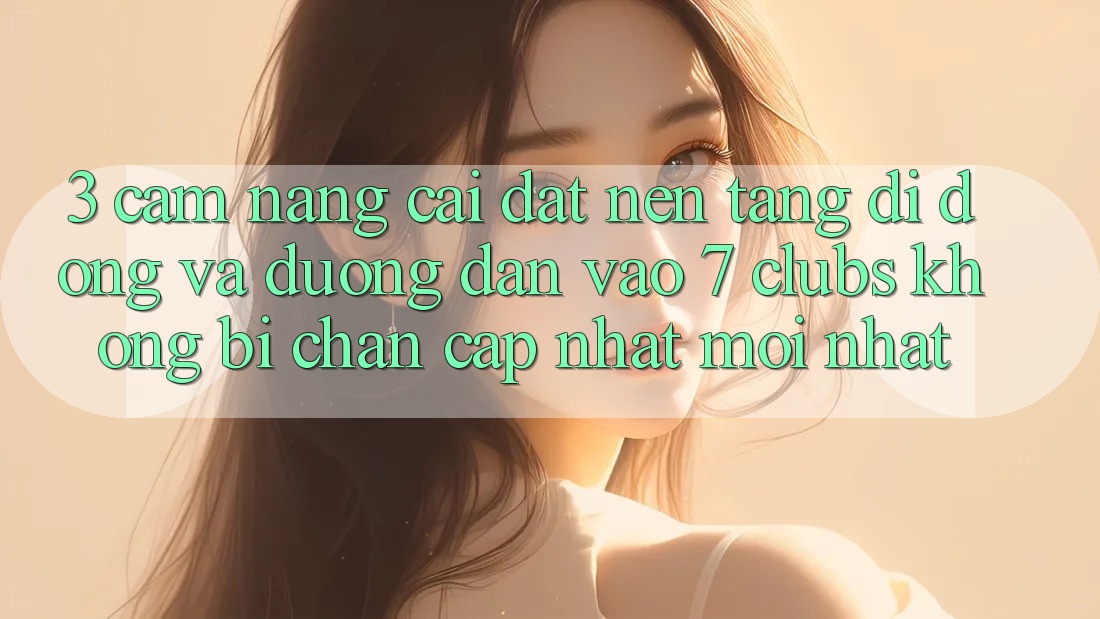 3. Cẩm nang Cài đặt Nền tảng di động Và Đường dẫn Vào 7 clubs Không Bị Chặn - Cập Nhật Mới Nhất