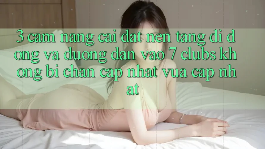 3. Cẩm nang Cài đặt Nền tảng di động Và Đường dẫn Vào 7 clubs Không Bị Chặn - Cập Nhật Vừa cập nhật