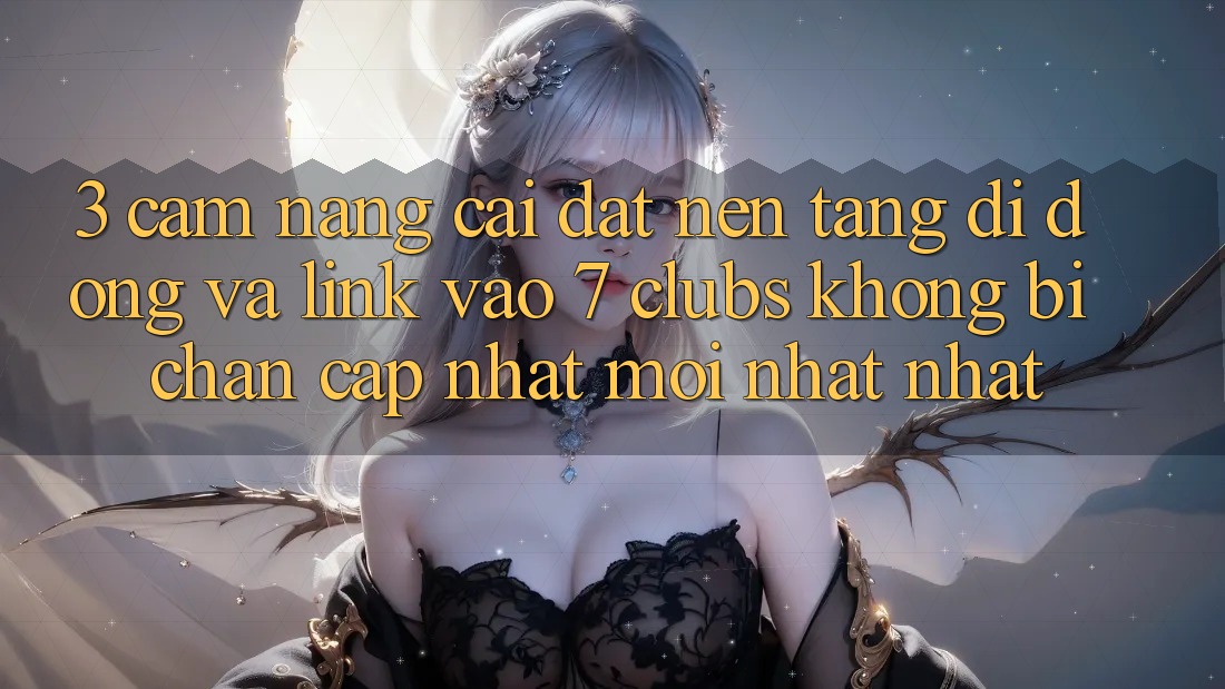 3. Cẩm nang Cài đặt Nền tảng di động Và Link Vào 7 clubs Không Bị Chặn - Cập Nhật Mới nhất Nhất